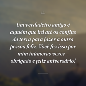 Um verdadeiro amigo é alguém que irá até os confins da terra para fazer a outra pessoa feliz. Você fez isso por mim inúmeras vezes – obrigado e feliz aniversário!