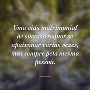 Uma vida matrimonial de sucesso requer se apaixonar várias vezes, mas sempre pela mesma pessoa.