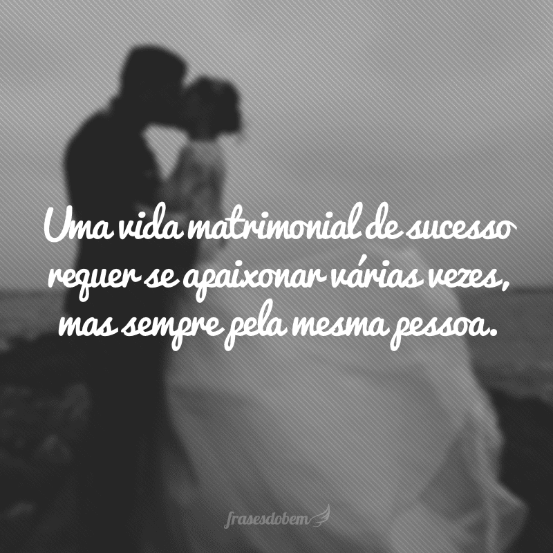 Uma vida matrimonial de sucesso requer se apaixonar várias vezes, mas sempre pela mesma pessoa.