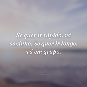 Se quer ir rápido, vá sozinho. Se quer ir longe, vá em grupo.