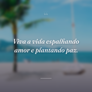Viva a vida espalhando amor e plantando paz.