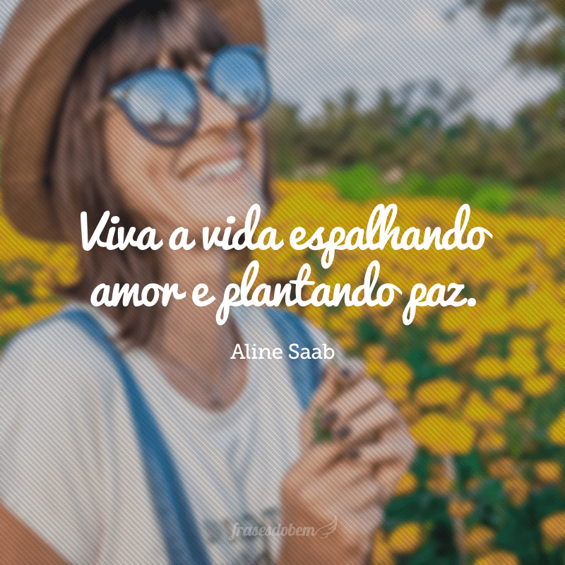 Viva a vida espalhando amor e plantando paz.