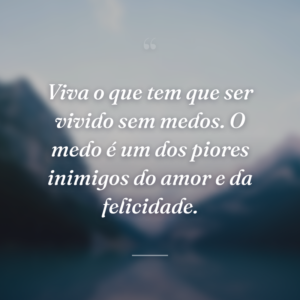 Viva o que tem que ser vivido sem medos. O medo é um dos piores inimigos do amor e da felicidade.