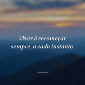 Viver é recomeçar sempre, a cada instante.