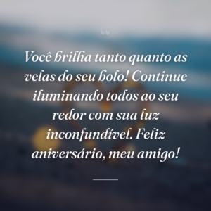 Você brilha tanto quanto as velas do seu bolo! Continue iluminando todos ao seu redor com sua luz inconfundível. Feliz aniversário, meu amigo!