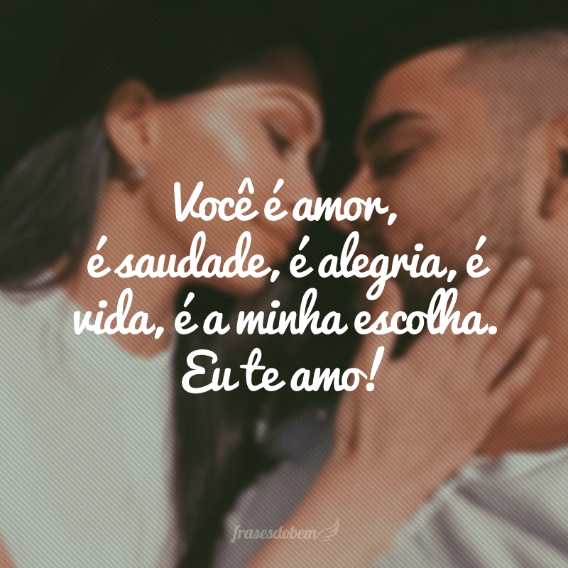 Você é amor, é saudade, é alegria, é vida, é a minha escolha. Eu te amo!