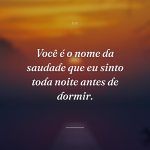 Você é o nome da saudade que eu sinto toda noite antes de dormir.