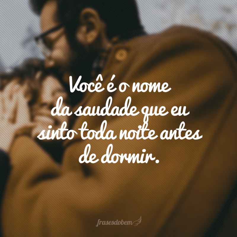 Você é o nome da saudade que eu sinto toda noite antes de dormir.