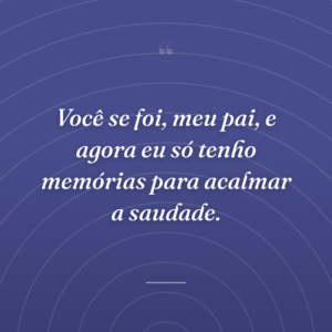 Você se foi, meu pai, e agora eu só tenho memórias para acalmar a saudade.