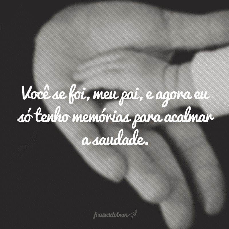 Você se foi, meu pai, e agora eu só tenho memórias para acalmar a saudade.