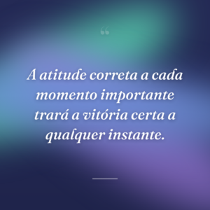 A atitude correta a cada momento importante trará a vitória certa a qualquer instante.
