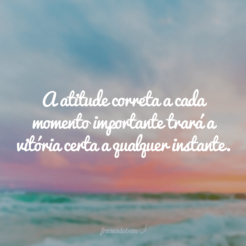 A atitude correta a cada momento importante trará a vitória certa a qualquer instante.