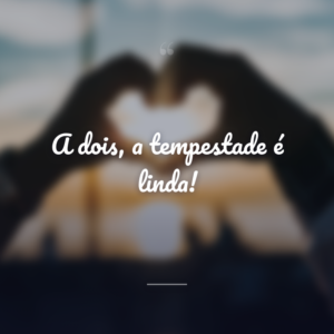 A dois, a tempestade é linda!