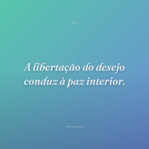 A libertação do desejo conduz à paz interior.