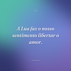A Lua faz o nosso sentimento libertar o amor.