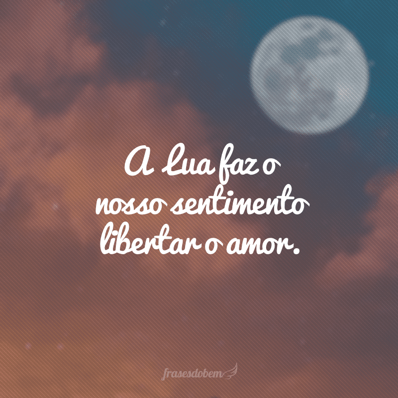 A Lua faz o nosso sentimento libertar o amor.