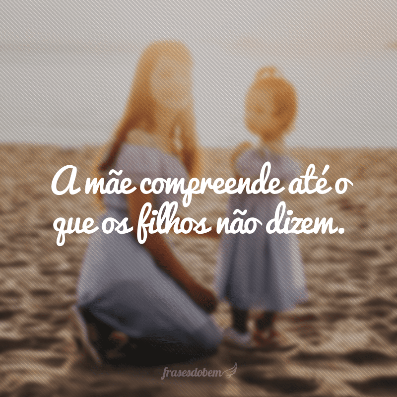 A mãe compreende até o que os filhos não dizem.