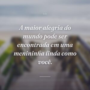 A maior alegria do mundo pode ser encontrada em uma menininha linda como você.