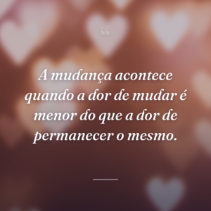A mudança acontece quando a dor de mudar é menor do que a dor de permanecer o mesmo.