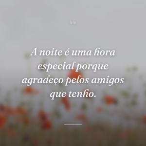 A noite é uma hora especial porque agradeço pelos amigos que tenho.