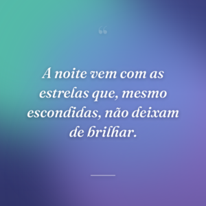 A noite vem com as estrelas que, mesmo escondidas, não deixam de brilhar.