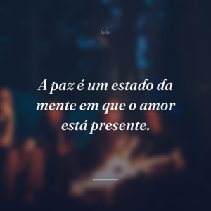 A paz é um estado da mente em que o amor está presente.