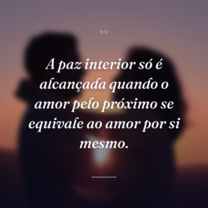 A paz interior só é alcançada quando o amor pelo próximo se equivale ao amor por si mesmo.