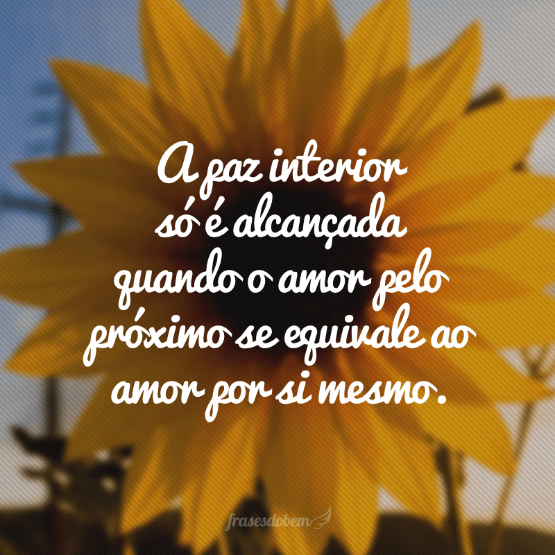 A paz interior só é alcançada quando o amor pelo próximo se equivale ao amor por si mesmo.