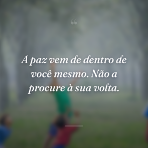 A paz vem de dentro de você mesmo. Não a procure à sua volta.