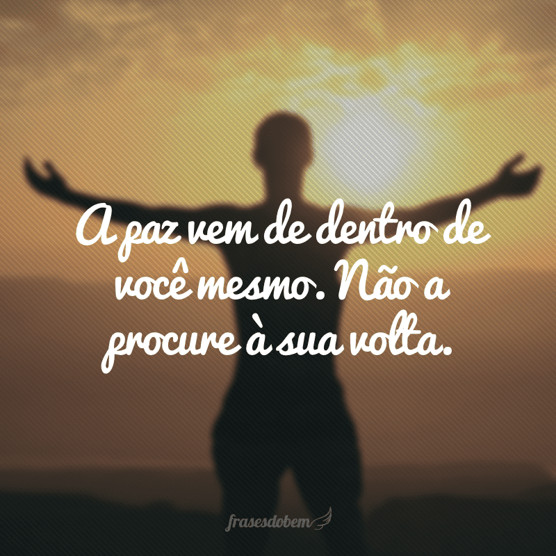 A paz vem de dentro de você mesmo. Não a procure à sua volta.