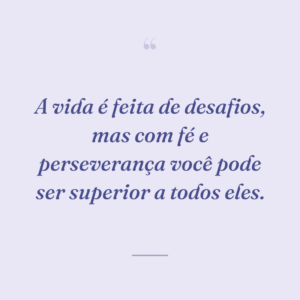 A vida é feita de desafios, mas com fé e perseverança você pode ser superior a todos eles.