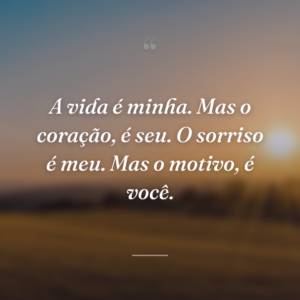 A vida é minha. Mas o coração, é seu. O sorriso é meu. Mas o motivo, é você.