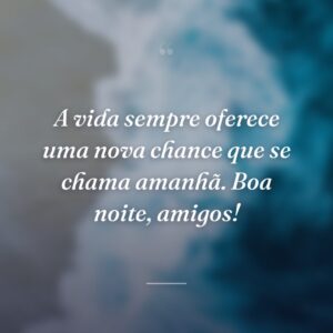 A vida sempre oferece uma nova chance que se chama amanhã. Boa noite, amigos!