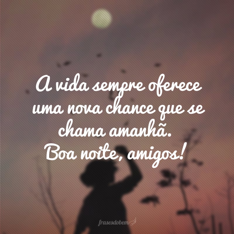 A vida sempre oferece uma nova chance que se chama amanhã. Boa noite, amigos!