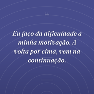 Eu faço da dificuldade a minha motivação. A volta por cima, vem na continuação.