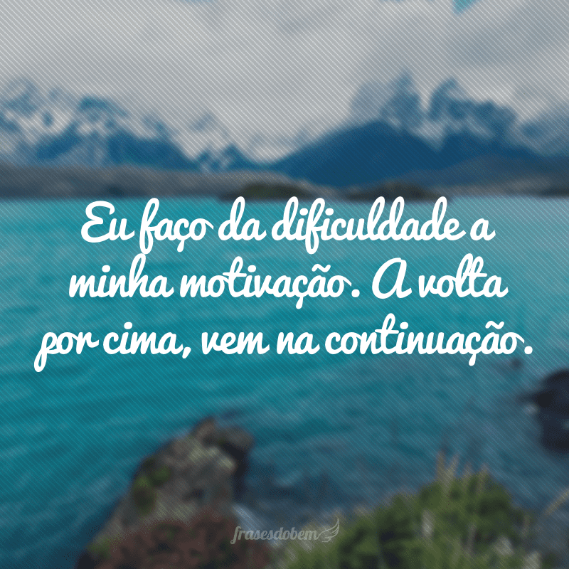 Eu faço da dificuldade a minha motivação. A volta por cima, vem na continuação.