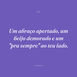 Um abraço apertado, um beijo demorado e um "pra sempre" ao teu lado.