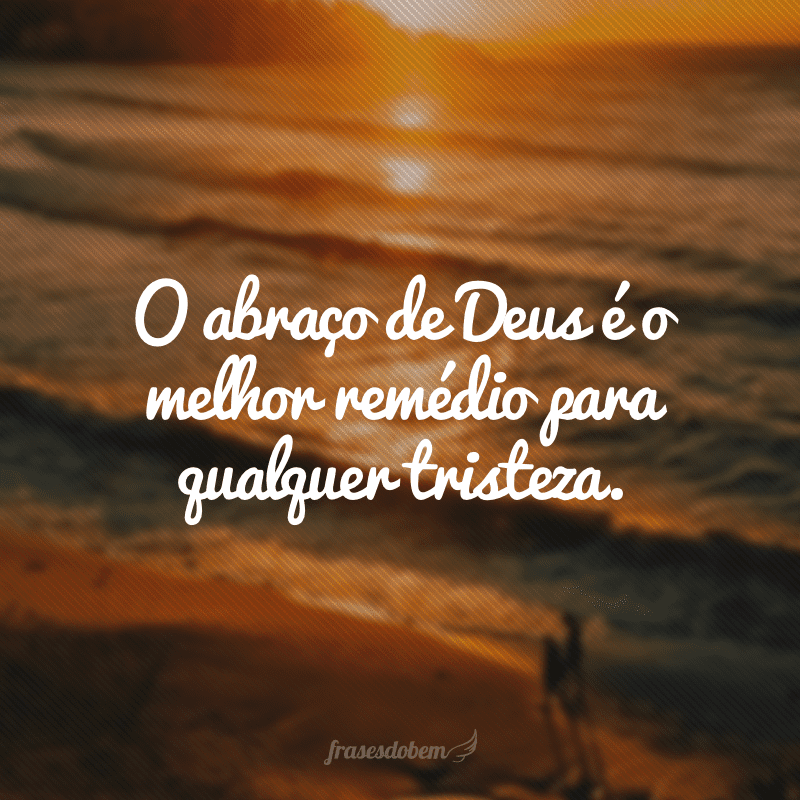 O abraço de Deus é o melhor remédio para qualquer tristeza.