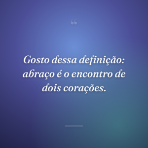 Gosto dessa definição: abraço é o encontro de dois corações.