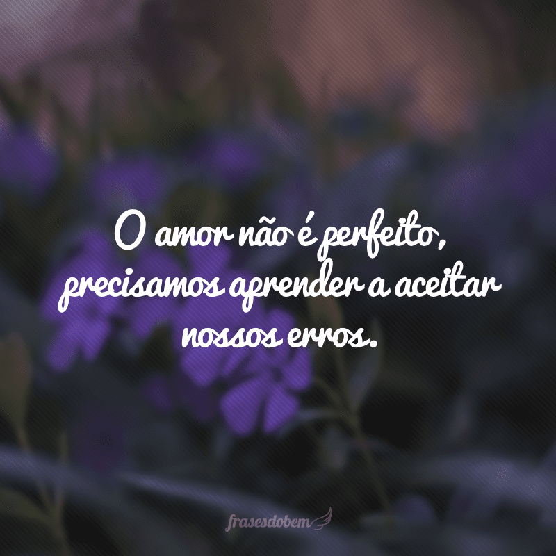 O amor não é perfeito, precisamos aprender a aceitar nossos erros.