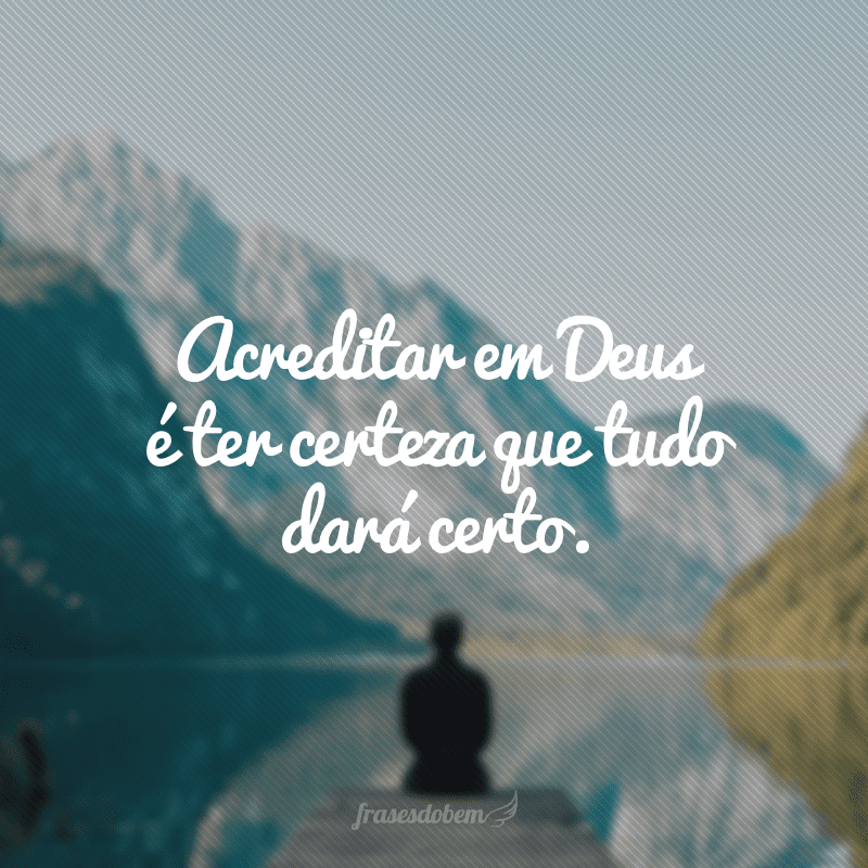 Acreditar em Deus é ter certeza que tudo dará certo.