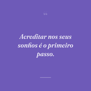 Acreditar nos seus sonhos é o primeiro passo.