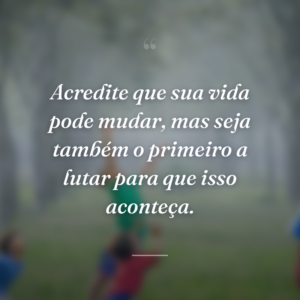 Acredite que sua vida pode mudar, mas seja também o primeiro a lutar para que isso aconteça.