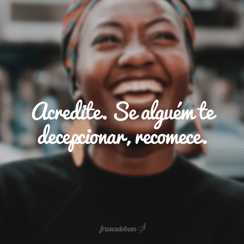 Acredite. Se alguém te decepcionar, recomece.