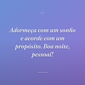 Adormeça com um sonho e acorde com um propósito. Boa noite, pessoal!