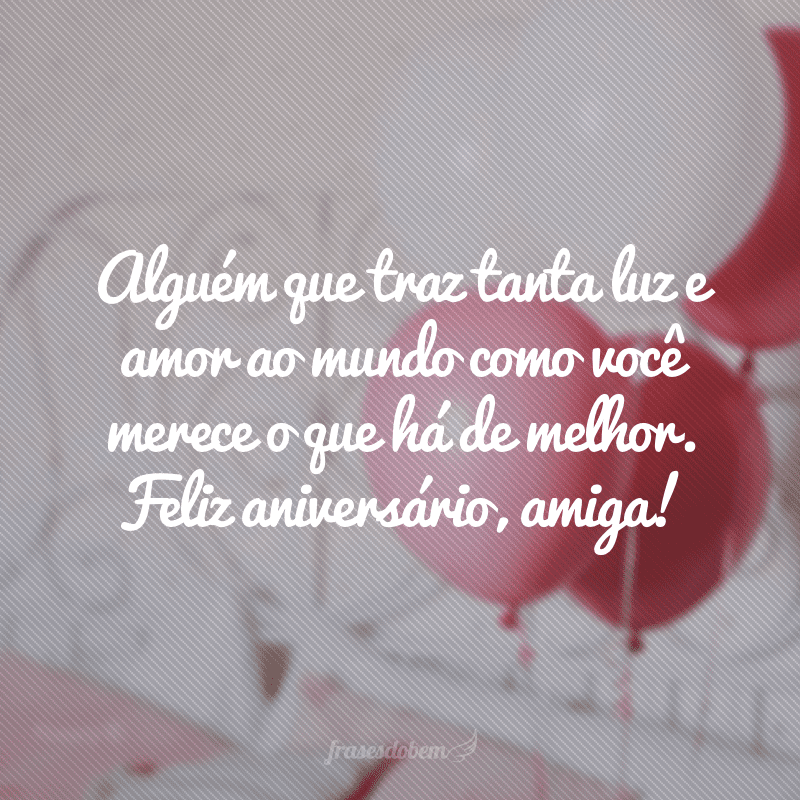 Alguém que traz tanta luz e amor ao mundo como você merece o que há de melhor. Feliz aniversário, amiga!