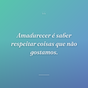 Amadurecer é saber respeitar coisas que não gostamos.