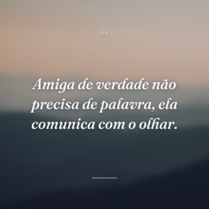 Amiga de verdade não precisa de palavra, ela comunica com o olhar.