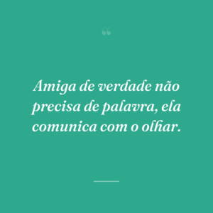 Amiga de verdade não precisa de palavra, ela comunica com o olhar.
