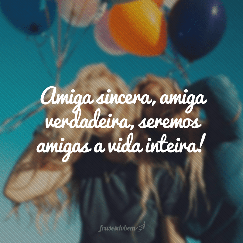 Amiga sincera, amiga verdadeira, seremos amigas a vida inteira!